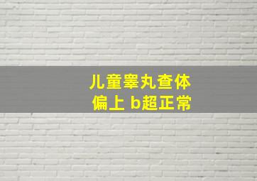 儿童睾丸查体偏上 b超正常